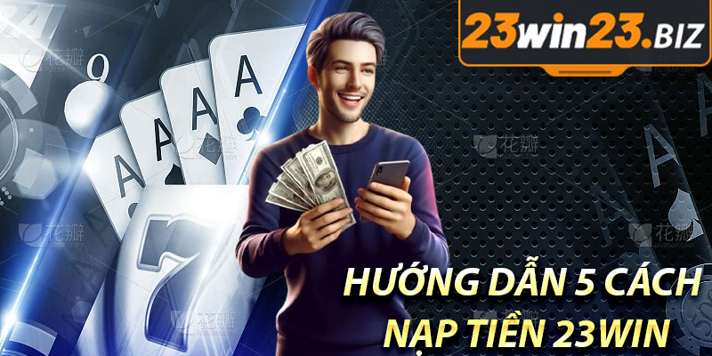 Nạp Tiền 23win – Hướng Dẫn 5 Phương Thức Giao Dịch Mới Nhất 2 Hướng Dẫn 5 Cách Nạp Tiền 23win